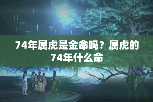 74年属虎是金命吗？属虎的74年什么命