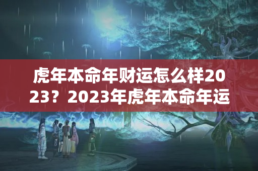 虎年本命年财运怎么样2023？2023年虎年本命年运势如何