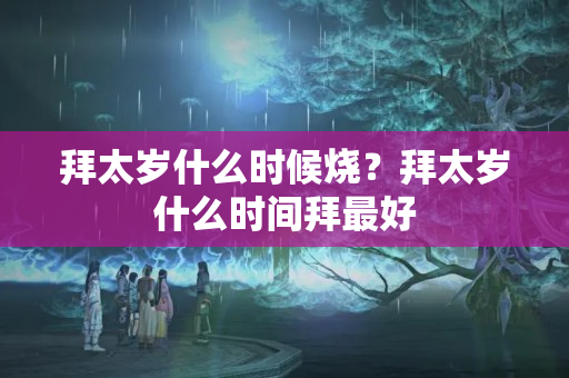 拜太岁什么时候烧？拜太岁什么时间拜最好