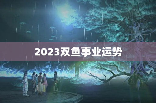 2023双鱼事业运势