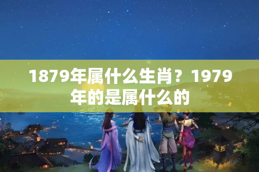 1879年属什么生肖？1979年的是属什么的