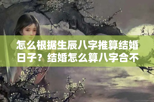 怎么根据生辰八字推算结婚日子？结婚怎么算八字合不合