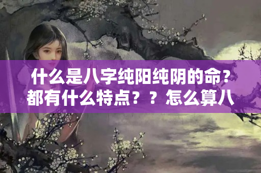 什么是八字纯阳纯阴的命？都有什么特点？？怎么算八字生辰