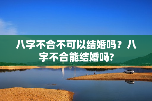 八字不合不可以结婚吗？八字不合能结婚吗?