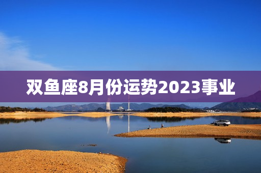 双鱼座8月份运势2023事业