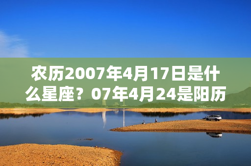 农历2007年4月17日是什么星座？07年4月24是阳历哪天