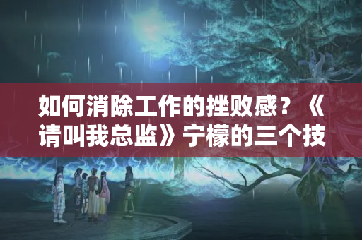 如何消除工作的挫败感？《请叫我总监》宁檬的三个技巧，值得学习