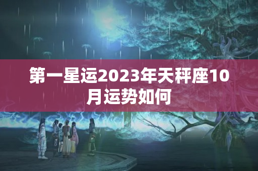 第一星运2023年天秤座10月运势如何