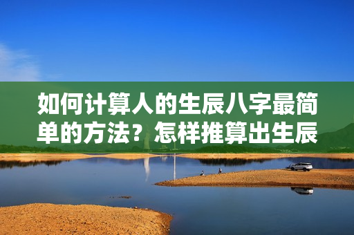 如何计算人的生辰八字最简单的方法？怎样推算出生辰八字