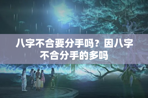 八字不合要分手吗？因八字不合分手的多吗