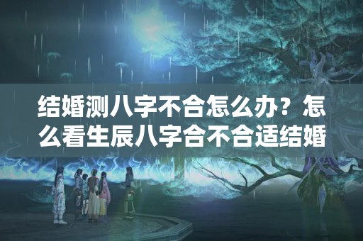 结婚测八字不合怎么办？怎么看生辰八字合不合适结婚