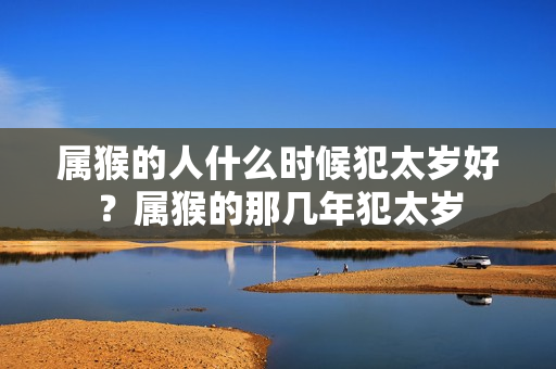 属猴的人什么时候犯太岁好？属猴的那几年犯太岁