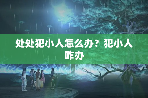 处处犯小人怎么办？犯小人咋办