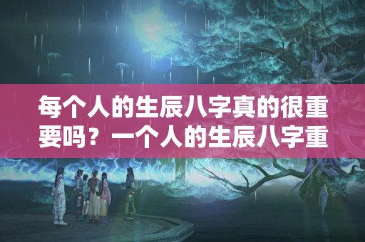 每个人的生辰八字真的很重要吗？一个人的生辰八字重要吗女