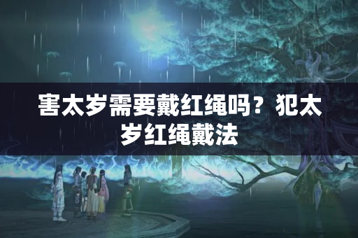 害太岁需要戴红绳吗？犯太岁红绳戴法