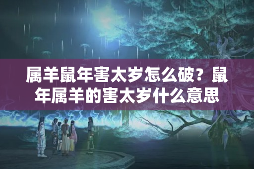 属羊鼠年害太岁怎么破？鼠年属羊的害太岁什么意思