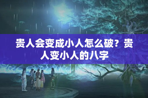 贵人会变成小人怎么破？贵人变小人的八字