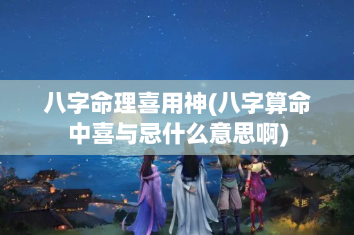 八字命理喜用神(八字算命中喜与忌什么意思啊)