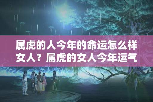 属虎的人今年的命运怎么样女人？属虎的女人今年运气好不好