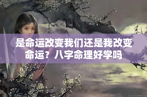 是命运改变我们还是我改变命运？八字命理好学吗