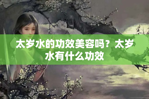 太岁水的功效美容吗？太岁水有什么功效