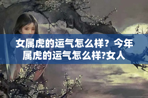 女属虎的运气怎么样？今年属虎的运气怎么样?女人