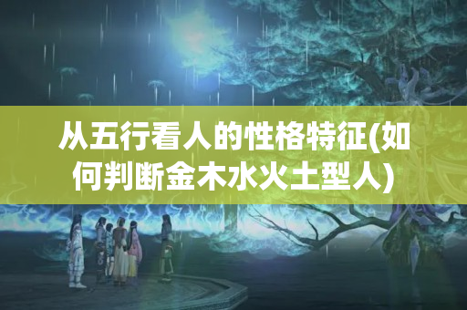 从五行看人的性格特征(如何判断金木水火土型人)