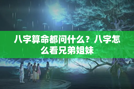 八字算命都问什么？八字怎么看兄弟姐妹