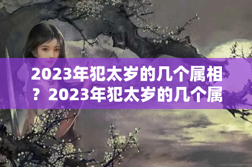 2023年犯太岁的几个属相？2023年犯太岁的几个属相怎么取破解