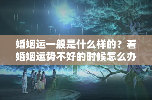 婚姻运一般是什么样的？看婚姻运势不好的时候怎么办呢