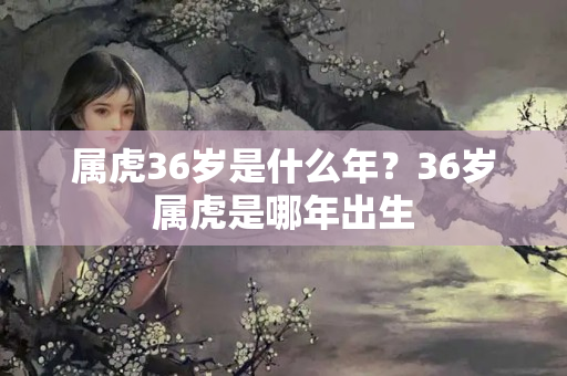 属虎36岁是什么年？36岁属虎是哪年出生