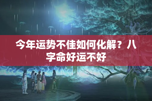 今年运势不佳如何化解？八字命好运不好