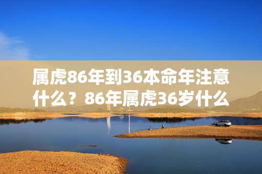 属虎86年到36本命年注意什么？86年属虎36岁什么命