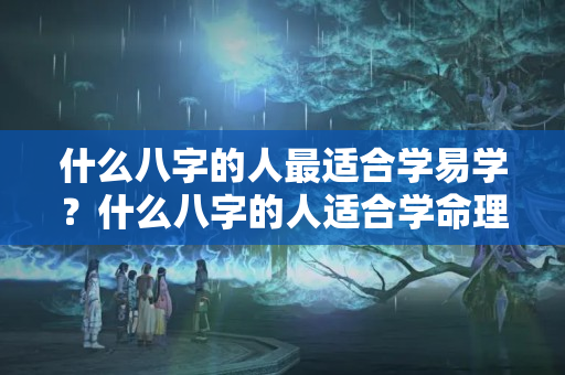 什么八字的人最适合学易学？什么八字的人适合学命理师呢