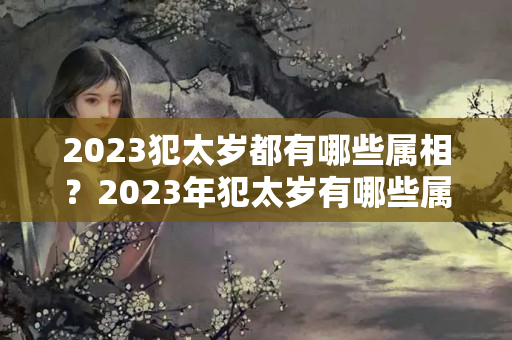 2023犯太岁都有哪些属相？2023年犯太岁有哪些属相