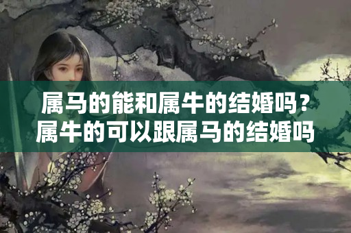 属马的能和属牛的结婚吗？属牛的可以跟属马的结婚吗