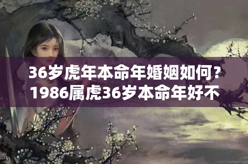 36岁虎年本命年婚姻如何？1986属虎36岁本命年好不好