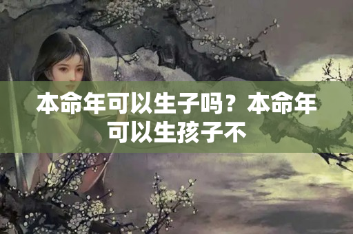 本命年可以生子吗？本命年可以生孩子不