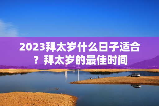 2023拜太岁什么日子适合？拜太岁的最佳时间