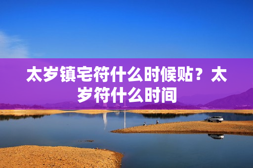 太岁镇宅符什么时候贴？太岁符什么时间