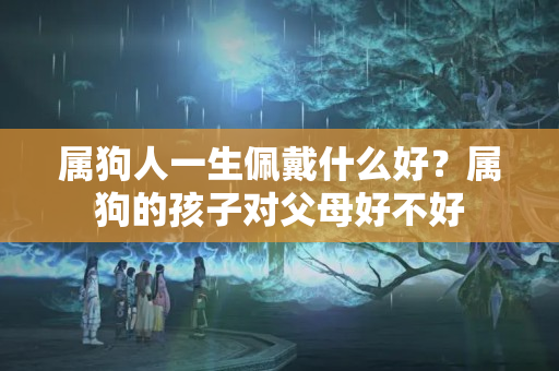 属狗人一生佩戴什么好？属狗的孩子对父母好不好