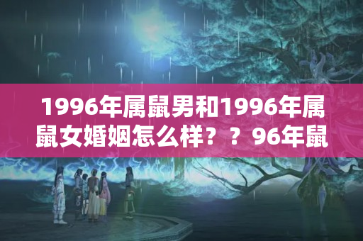 1996年属鼠男和1996年属鼠女婚姻怎么样？？96年鼠男的婚姻和命运