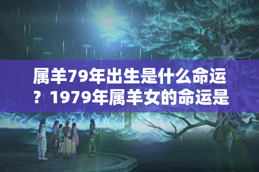 属羊79年出生是什么命运？1979年属羊女的命运是什么