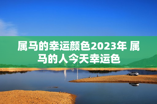 属马的幸运颜色2023年 属马的人今天幸运色