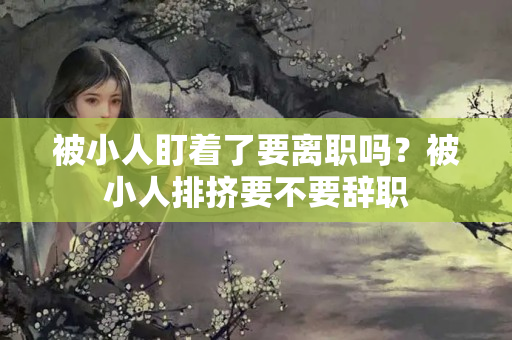 被小人盯着了要离职吗？被小人排挤要不要辞职