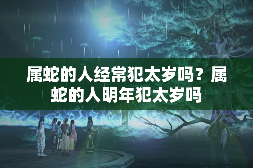 属蛇的人经常犯太岁吗？属蛇的人明年犯太岁吗