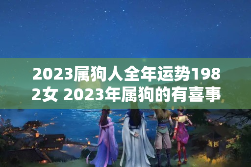 2023属狗人全年运势1982女 2023年属狗的有喜事吗