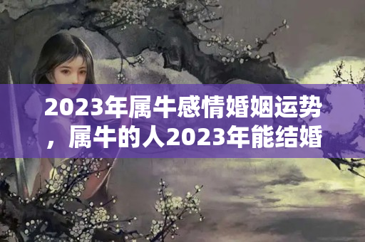 2023年属牛感情婚姻运势，属牛的人2023年能结婚吗