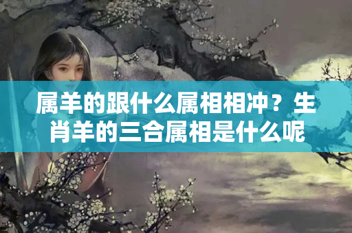 属羊的跟什么属相相冲？生肖羊的三合属相是什么呢