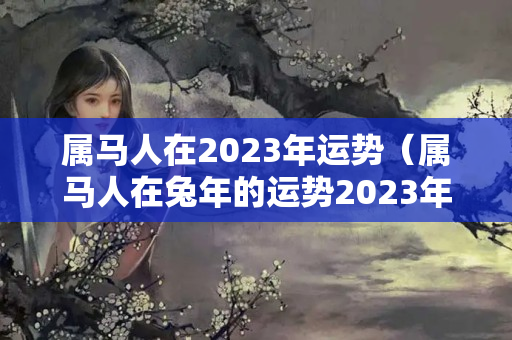 属马人在2023年运势（属马人在兔年的运势2023年）